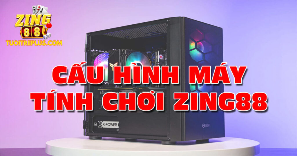 Cấu hình máy tính chơi Zing88 ổn định với giá thành tiết kiệm