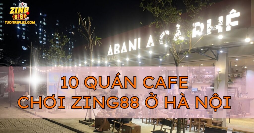 Top 10 quán cafe chơi Zing88 ở Hà Nội cực đông vui